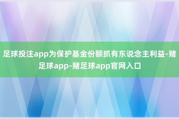 足球投注app为保护基金份额抓有东说念主利益-赌足球app-赌足球app官网入口