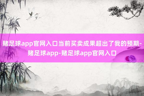 赌足球app官网入口当前买卖成果超出了我的预期-赌足球app-赌足球app官网入口