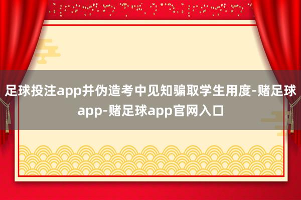 足球投注app并伪造考中见知骗取学生用度-赌足球app-赌足球app官网入口