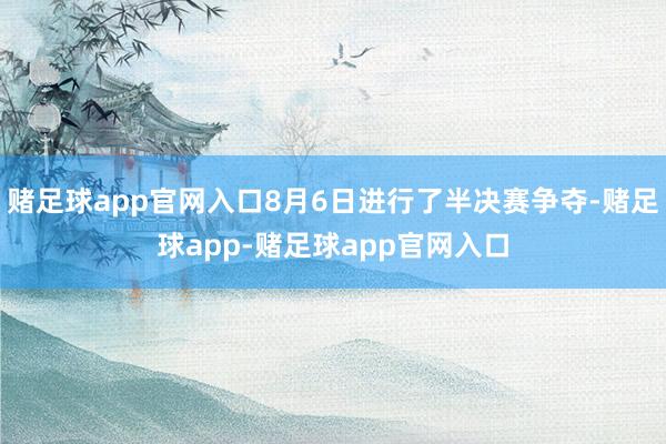 赌足球app官网入口8月6日进行了半决赛争夺-赌足球app-赌足球app官网入口