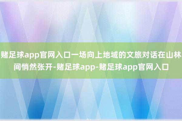 赌足球app官网入口一场向上地域的文旅对话在山林间悄然张开-赌足球app-赌足球app官网入口