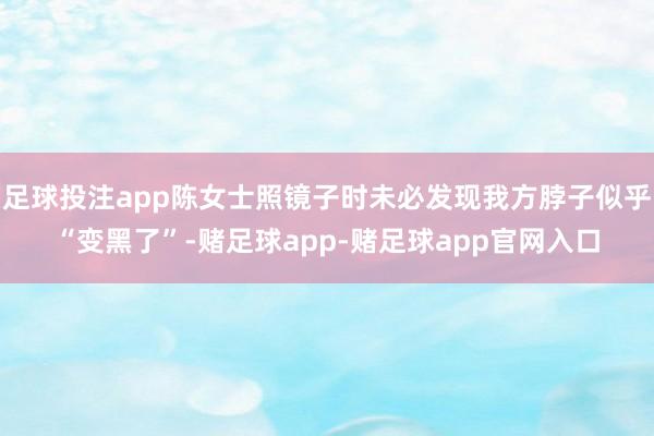 足球投注app陈女士照镜子时未必发现我方脖子似乎“变黑了”-赌足球app-赌足球app官网入口