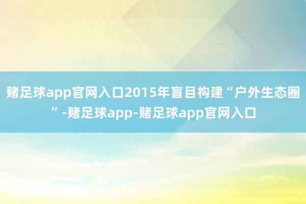 赌足球app官网入口2015年盲目构建“户外生态圈”-赌足球app-赌足球app官网入口