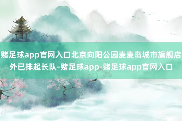 赌足球app官网入口北京向阳公园麦麦岛城市旗舰店外已排起长队-赌足球app-赌足球app官网入口