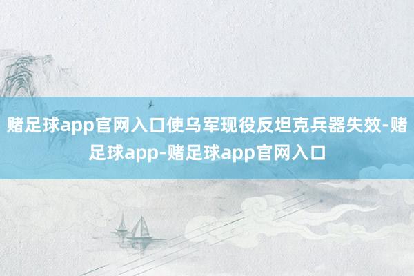 赌足球app官网入口使乌军现役反坦克兵器失效-赌足球app-赌足球app官网入口