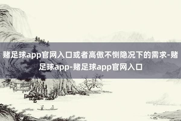 赌足球app官网入口或者高傲不恻隐况下的需求-赌足球app-赌足球app官网入口