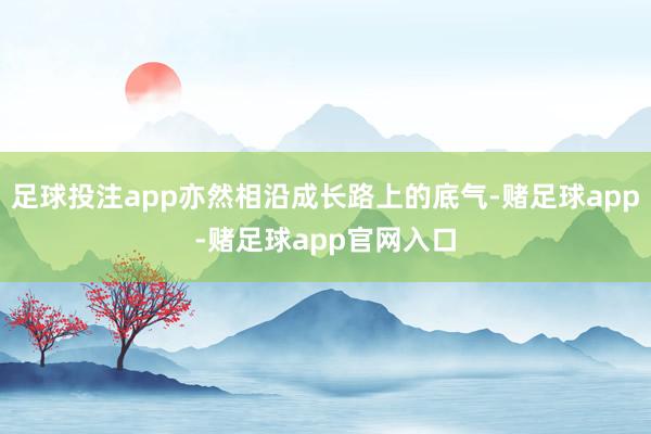 足球投注app亦然相沿成长路上的底气-赌足球app-赌足球app官网入口