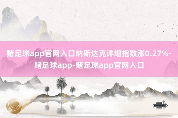 赌足球app官网入口纳斯达克详细指数涨0.27%-赌足球app-赌足球app官网入口