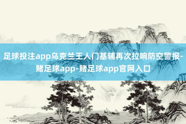 足球投注app乌克兰王人门基辅再次拉响防空警报-赌足球app-赌足球app官网入口