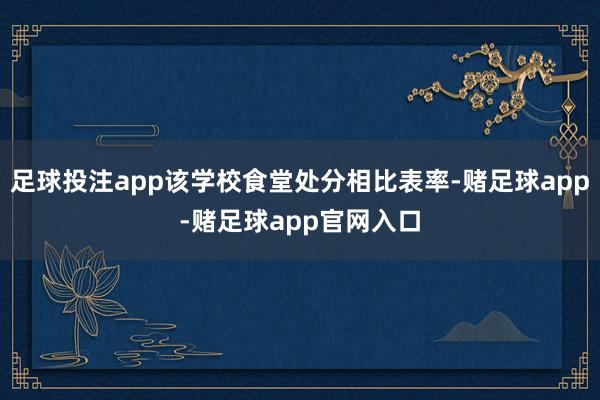 足球投注app该学校食堂处分相比表率-赌足球app-赌足球app官网入口