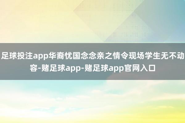 足球投注app华裔忧国念念亲之情令现场学生无不动容-赌足球app-赌足球app官网入口