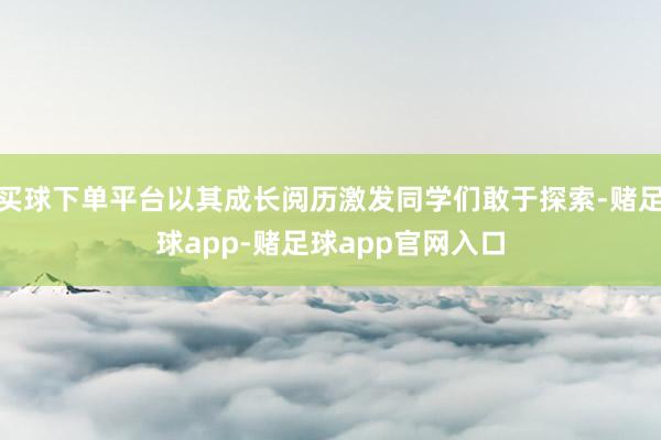 买球下单平台以其成长阅历激发同学们敢于探索-赌足球app-赌足球app官网入口