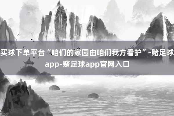 买球下单平台“咱们的家园由咱们我方看护”-赌足球app-赌足球app官网入口