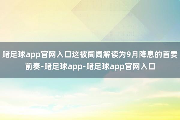 赌足球app官网入口这被阛阓解读为9月降息的首要前奏-赌足球app-赌足球app官网入口