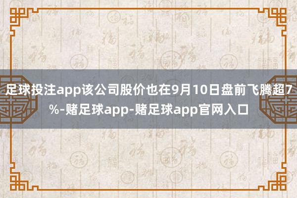 足球投注app该公司股价也在9月10日盘前飞腾超7%-赌足球app-赌足球app官网入口