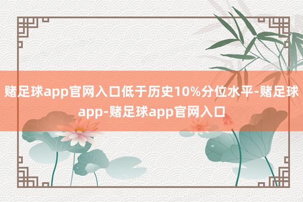 赌足球app官网入口低于历史10%分位水平-赌足球app-赌足球app官网入口