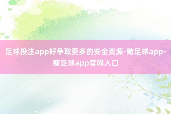 足球投注app好争取更多的安全资源-赌足球app-赌足球app官网入口