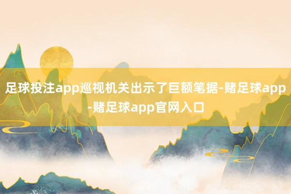 足球投注app巡视机关出示了巨额笔据-赌足球app-赌足球app官网入口