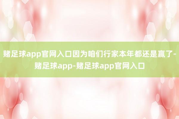 赌足球app官网入口因为咱们行家本年都还是赢了-赌足球app-赌足球app官网入口