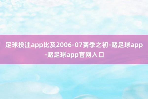 足球投注app比及2006-07赛季之初-赌足球app-赌足球app官网入口