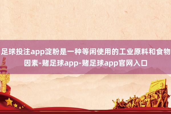 足球投注app淀粉是一种等闲使用的工业原料和食物因素-赌足球app-赌足球app官网入口
