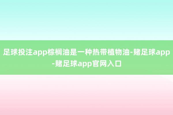 足球投注app棕榈油是一种热带植物油-赌足球app-赌足球app官网入口