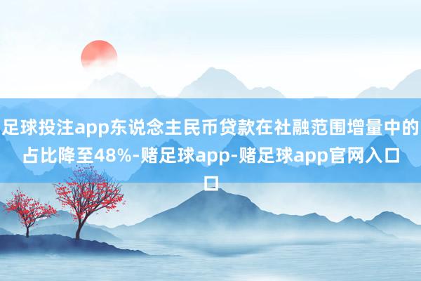 足球投注app东说念主民币贷款在社融范围增量中的占比降至48%-赌足球app-赌足球app官网入口