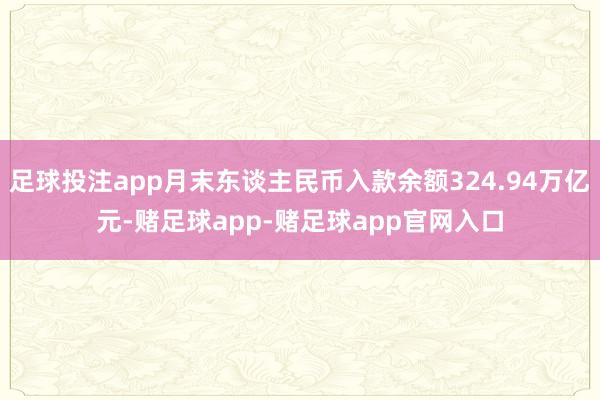 足球投注app月末东谈主民币入款余额324.94万亿元-赌足球app-赌足球app官网入口
