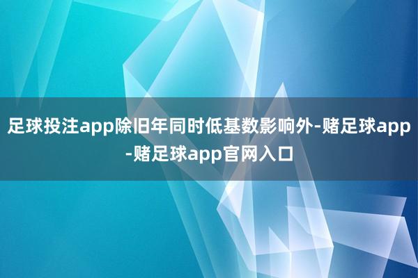 足球投注app除旧年同时低基数影响外-赌足球app-赌足球app官网入口