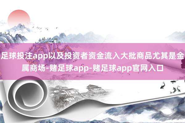 足球投注app以及投资者资金流入大批商品尤其是金属商场-赌足球app-赌足球app官网入口