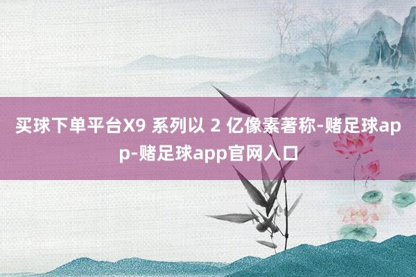 买球下单平台X9 系列以 2 亿像素著称-赌足球app-赌足球app官网入口