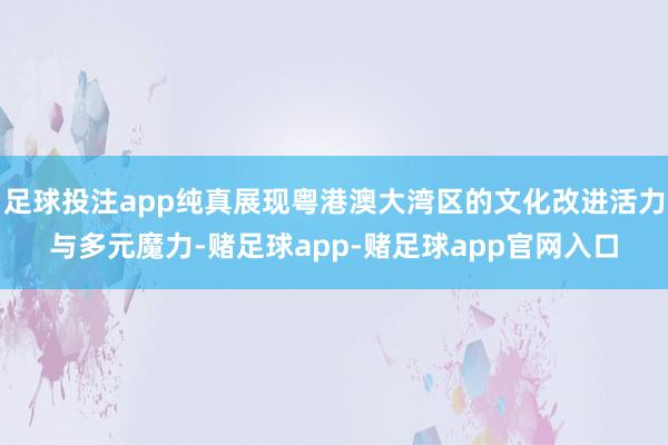足球投注app纯真展现粤港澳大湾区的文化改进活力与多元魔力-赌足球app-赌足球app官网入口