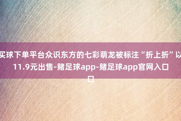 买球下单平台众识东方的七彩萌龙被标注“折上折”以11.9元出售-赌足球app-赌足球app官网入口