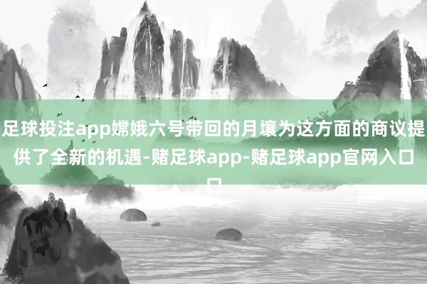 足球投注app嫦娥六号带回的月壤为这方面的商议提供了全新的机遇-赌足球app-赌足球app官网入口