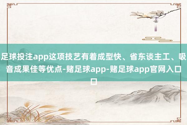 足球投注app这项技艺有着成型快、省东谈主工、吸音成果佳等优点-赌足球app-赌足球app官网入口