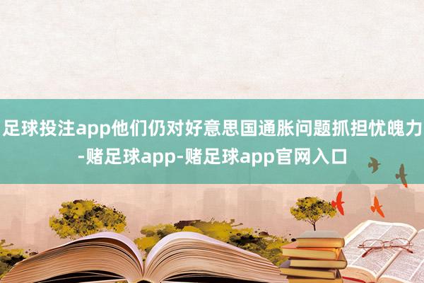 足球投注app他们仍对好意思国通胀问题抓担忧魄力-赌足球app-赌足球app官网入口