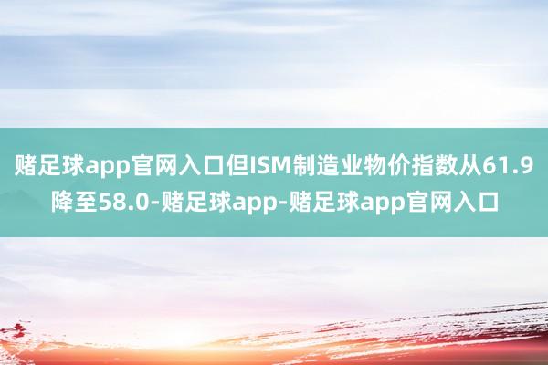 赌足球app官网入口但ISM制造业物价指数从61.9降至58.0-赌足球app-赌足球app官网入口