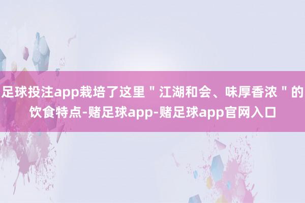 足球投注app栽培了这里"江湖和会、味厚香浓"的饮食特点-赌足球app-赌足球app官网入口