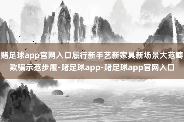 赌足球app官网入口履行新手艺新家具新场景大范畴欺骗示范步履-赌足球app-赌足球app官网入口