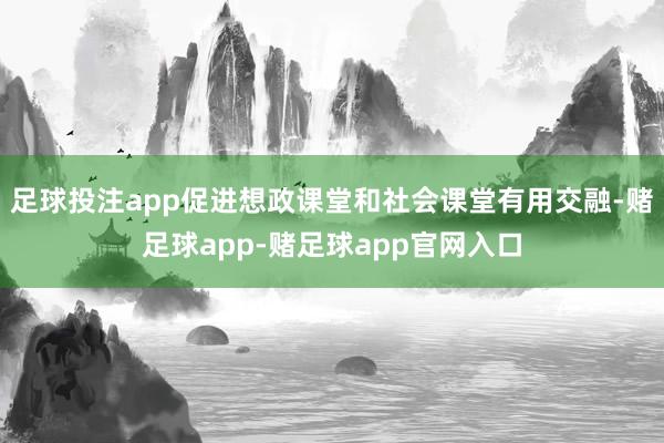 足球投注app促进想政课堂和社会课堂有用交融-赌足球app-赌足球app官网入口