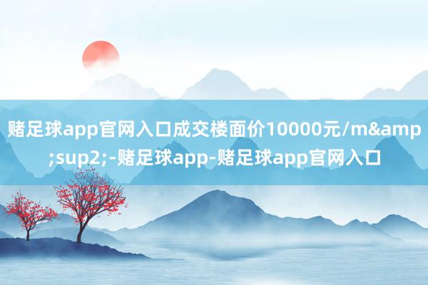 赌足球app官网入口成交楼面价10000元/m²-赌足球app-赌足球app官网入口