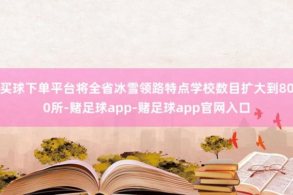买球下单平台将全省冰雪领路特点学校数目扩大到800所-赌足球app-赌足球app官网入口