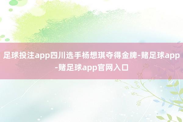 足球投注app四川选手杨想琪夺得金牌-赌足球app-赌足球app官网入口