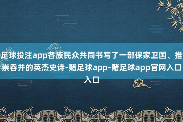 足球投注app各族民众共同书写了一部保家卫国、推崇吞并的英杰史诗-赌足球app-赌足球app官网入口