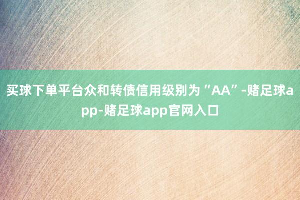 买球下单平台众和转债信用级别为“AA”-赌足球app-赌足球app官网入口