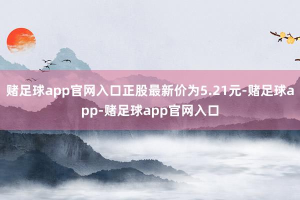 赌足球app官网入口正股最新价为5.21元-赌足球app-赌足球app官网入口