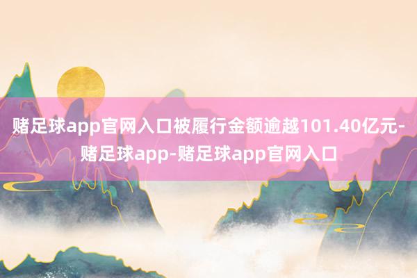 赌足球app官网入口被履行金额逾越101.40亿元-赌足球app-赌足球app官网入口