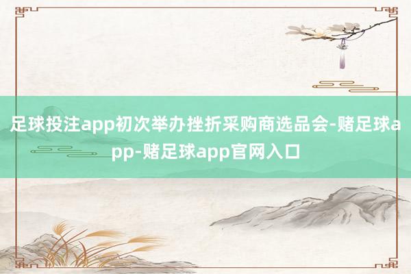 足球投注app初次举办挫折采购商选品会-赌足球app-赌足球app官网入口