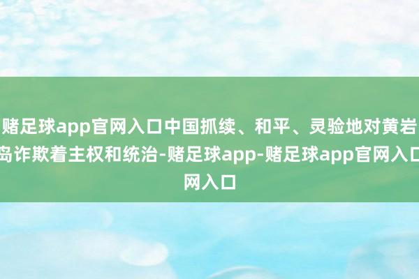 赌足球app官网入口中国抓续、和平、灵验地对黄岩岛诈欺着主权和统治-赌足球app-赌足球app官网入口