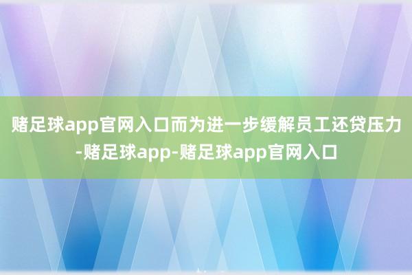赌足球app官网入口　　而为进一步缓解员工还贷压力-赌足球app-赌足球app官网入口